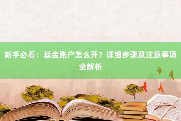 新手必看：基金账户怎么开？详细步骤及注意事项全解析