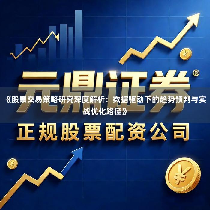 《股票交易策略研究深度解析：数据驱动下的趋势预判与实战优化路径》