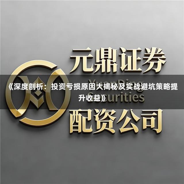 《深度剖析：投资亏损原因大揭秘及实战避坑策略提升收益》