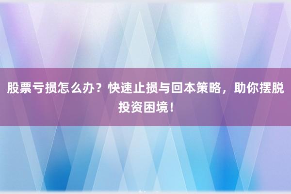 股票亏损怎么办？快速止损与回本策略，助你摆脱投资困境！