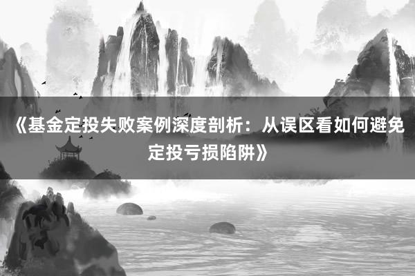 《基金定投失败案例深度剖析：从误区看如何避免定投亏损陷阱》