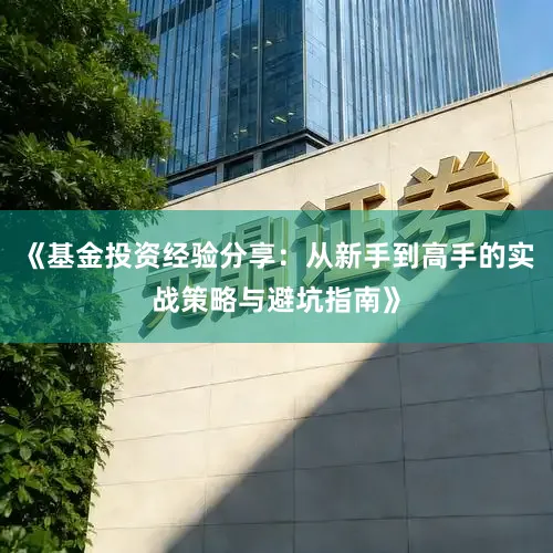 《基金投资经验分享:从新手到高手的实战策略与避坑指南》