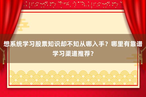 想系统学习股票知识却不知从哪入手？哪里有靠谱学习渠道推荐？