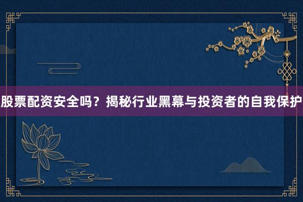 股票配资安全吗？揭秘行业黑幕与投资者的自我保护