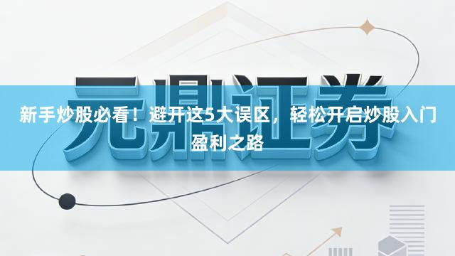 新手炒股必看！避开这5大误区，轻松开启炒股入门盈利之路