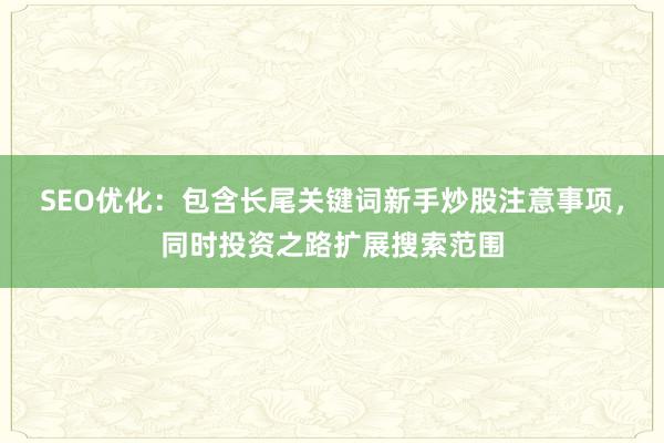 SEO优化：包含长尾关键词新手炒股注意事项，同时投资之路扩展搜索范围
