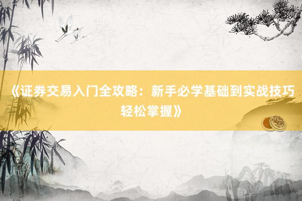 《证券交易入门全攻略：新手必学基础到实战技巧轻松掌握》