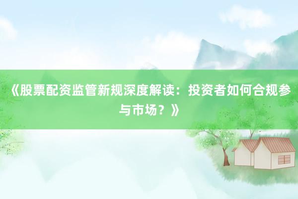《股票配资监管新规深度解读：投资者如何合规参与市场？》