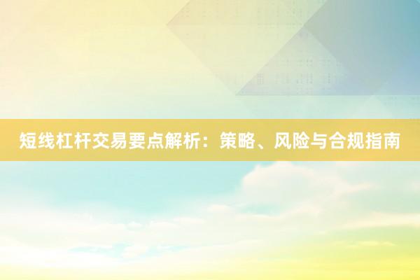 短线杠杆交易要点解析：策略、风险与合规指南