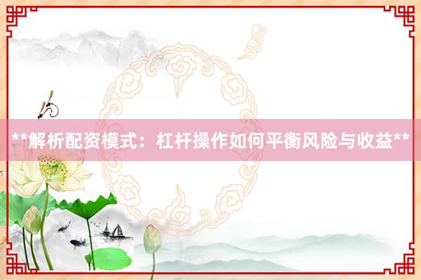 **解析配资模式：杠杆操作如何平衡风险与收益**