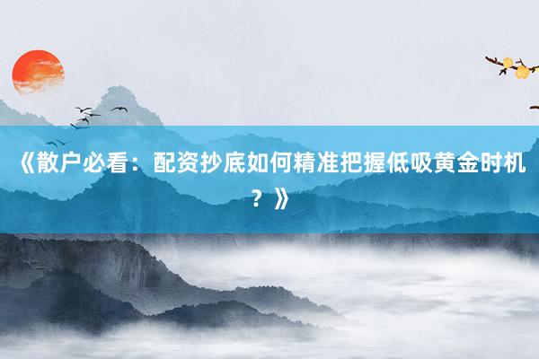 《散户必看：配资抄底如何精准把握低吸黄金时机？》