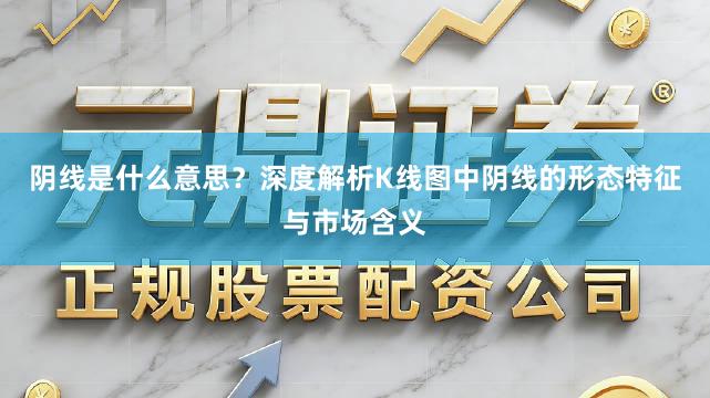 阴线是什么意思？深度解析K线图中阴线的形态特征与市场含义