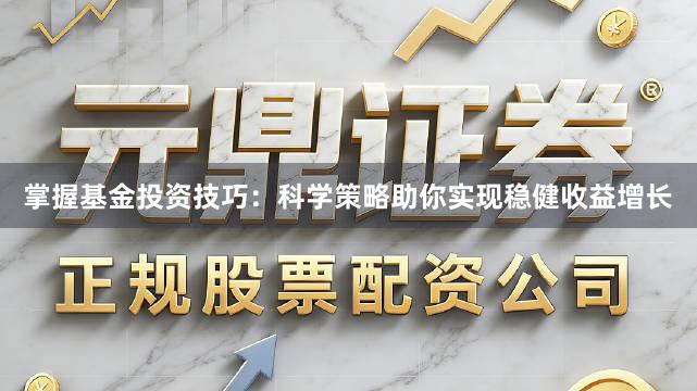 掌握基金投资技巧：科学策略助你实现稳健收益增长