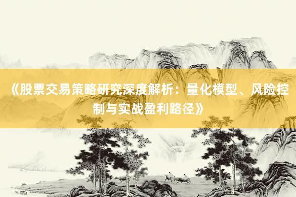 《股票交易策略研究深度解析：量化模型、风险控制与实战盈利路径》