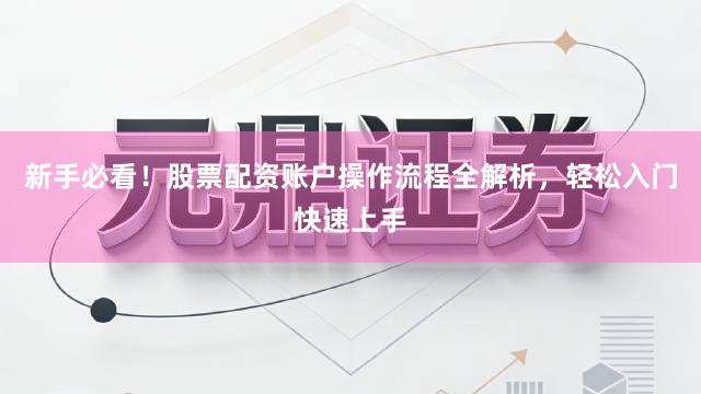 新手必看！股票配资账户操作流程全解析，轻松入门快速上手