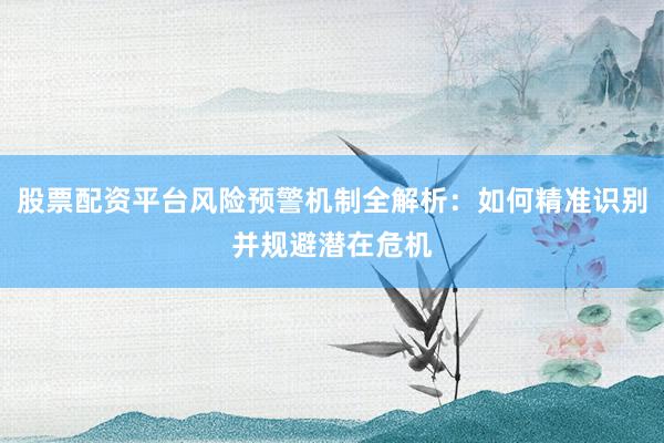 股票配资平台风险预警机制全解析：如何精准识别并规避潜在危机