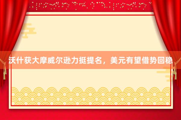 沃什获大摩威尔逊力挺提名，美元有望借势回稳