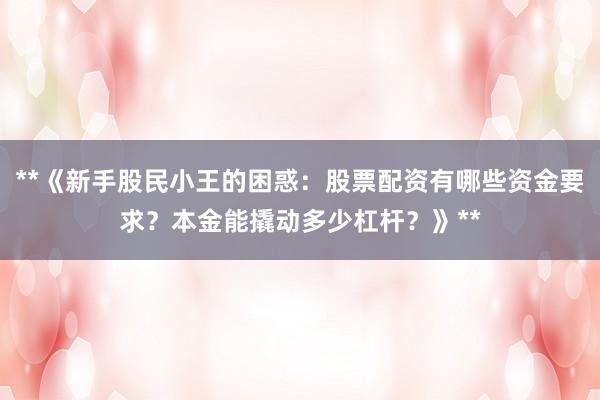 **《新手股民小王的困惑：股票配资有哪些资金要求？本金能撬动多少杠杆？》**