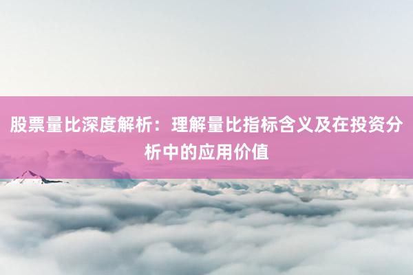 股票量比深度解析：理解量比指标含义及在投资分析中的应用价值