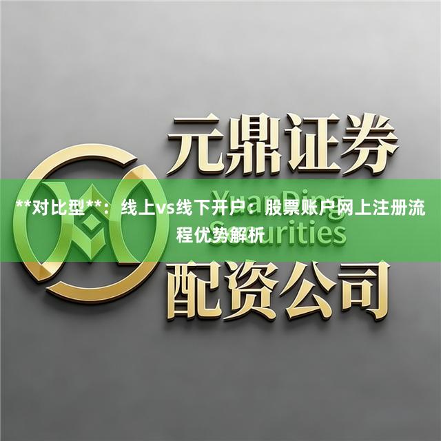 **对比型**:线上vs线下开户:股票账户网上注册流程优势解析
