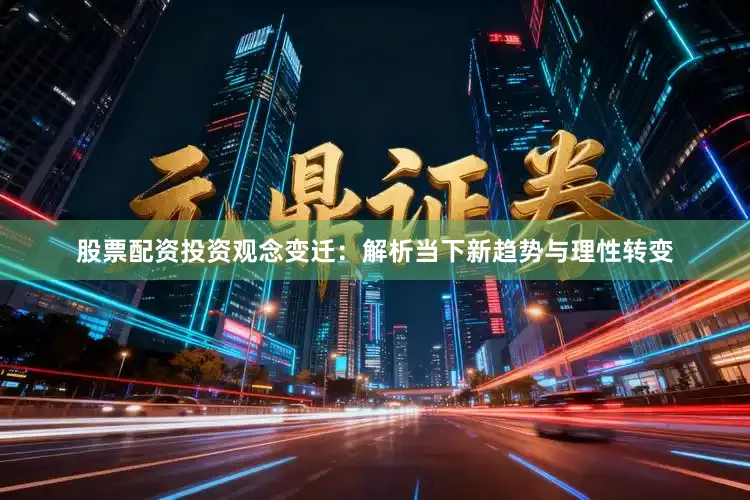 股票配资投资观念变迁:解析当下新趋势与理性转变
