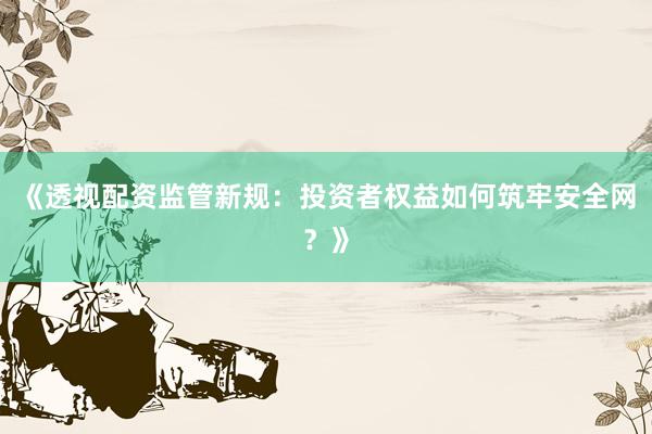 《透视配资监管新规：投资者权益如何筑牢安全网？》