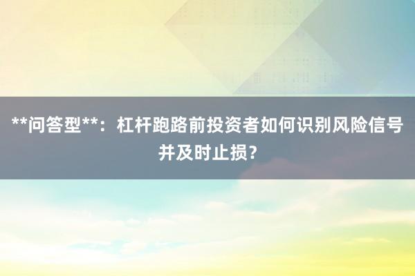 **问答型**：杠杆跑路前投资者如何识别风险信号并及时止损？