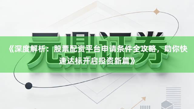 《深度解析：股票配资平台申请条件全攻略，助你快速达标开启投资新篇》