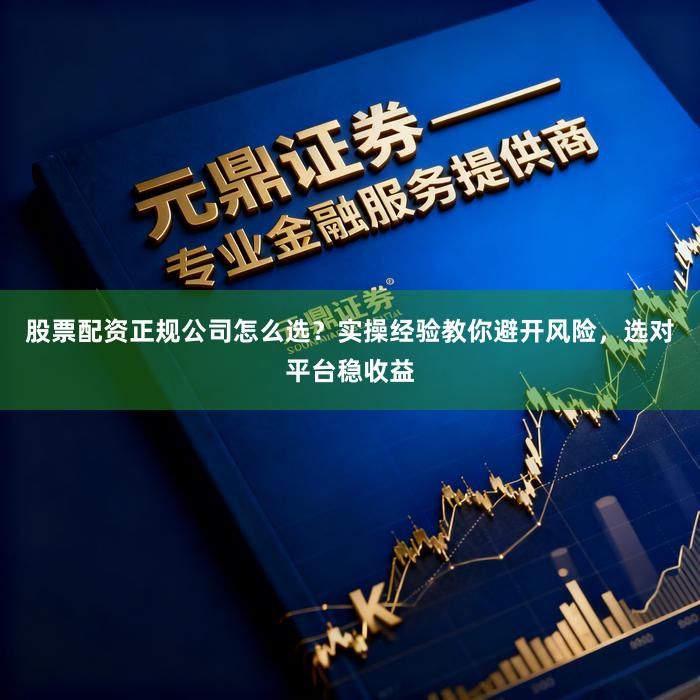 股票配资正规公司怎么选？实操经验教你避开风险，选对平台稳收益