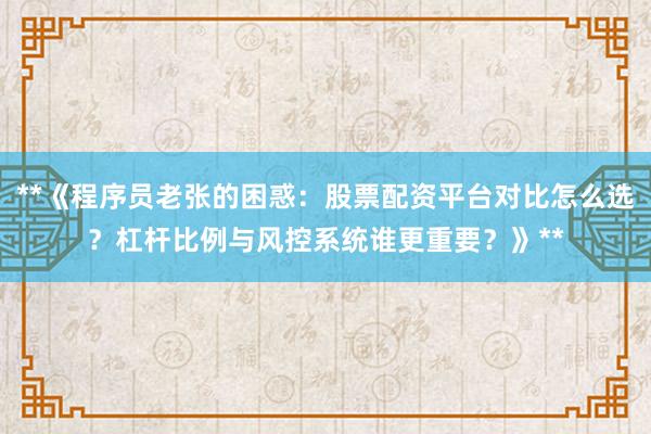 **《程序员老张的困惑：股票配资平台对比怎么选？杠杆比例与风控系统谁更重要？》**