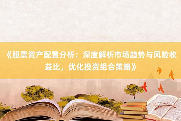 《股票资产配置分析：深度解析市场趋势与风险收益比，优化投资组合策略》