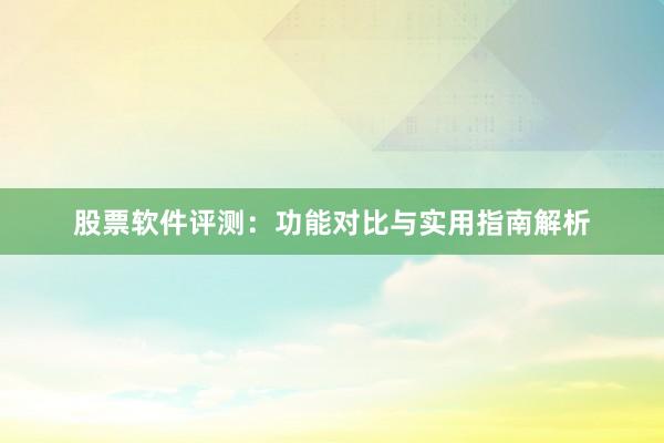 股票软件评测:功能对比与实用指南解析