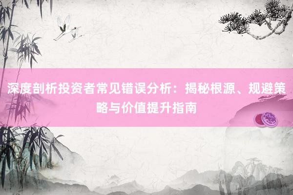 深度剖析投资者常见错误分析:揭秘根源、规避策略与价值提升指南