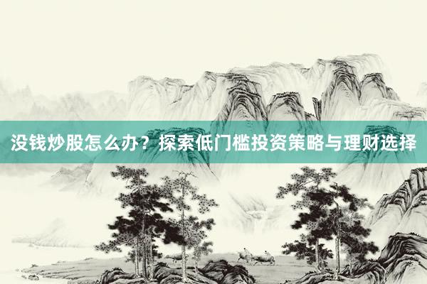 没钱炒股怎么办?探索低门槛投资策略与理财选择