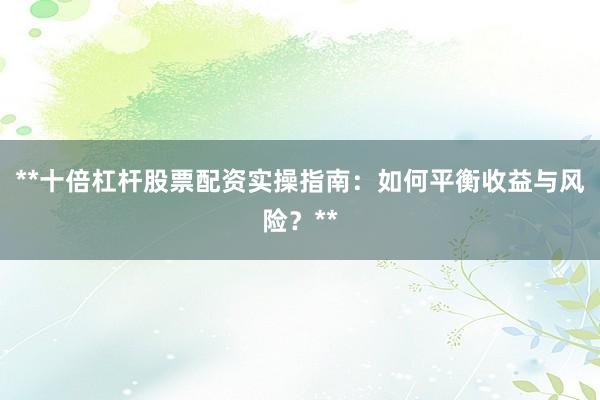 **十倍杠杆股票配资实操指南:如何平衡收益与风险?**