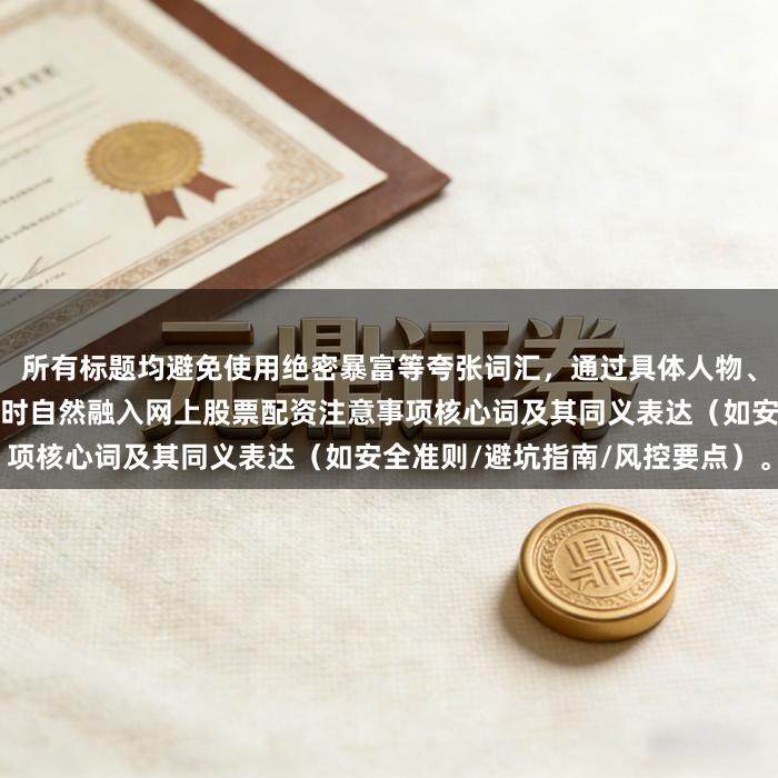 所有标题均避免使用绝密暴富等夸张词汇，通过具体人物、场景、数据构建可信度，同时自然融入网上股票配资注意事项核心词及其同义表达（如安全准则/避坑指南/风控要点）。