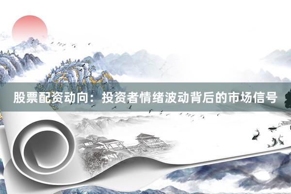 股票配资动向:投资者情绪波动背后的市场信号