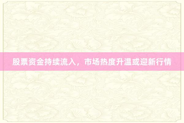 股票资金持续流入，市场热度升温或迎新行情
