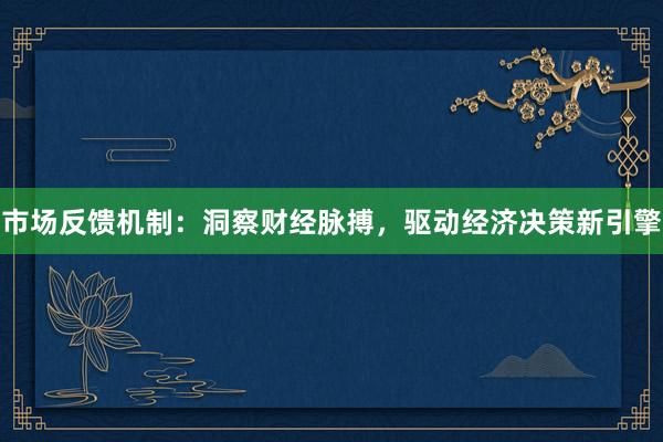 市场反馈机制：洞察财经脉搏，驱动经济决策新引擎