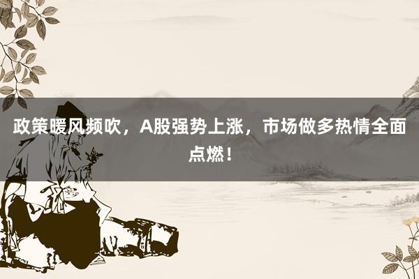政策暖风频吹,A股强势上涨,市场做多热情全面点燃!