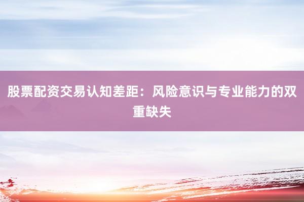 股票配资交易认知差距：风险意识与专业能力的双重缺失