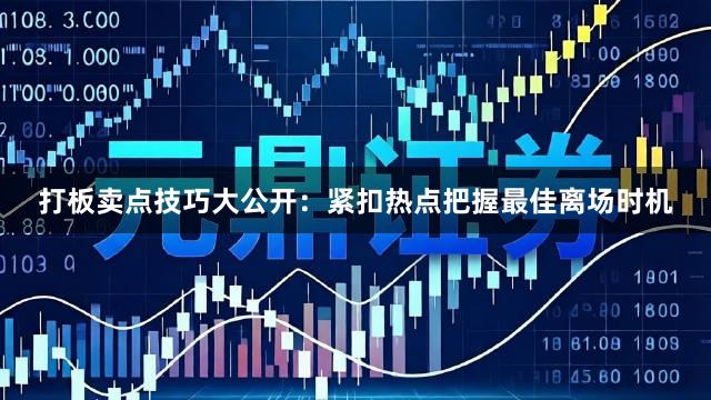 打板卖点技巧大公开：紧扣热点把握最佳离场时机