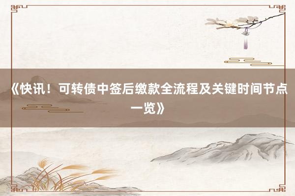 《快讯！可转债中签后缴款全流程及关键时间节点一览》