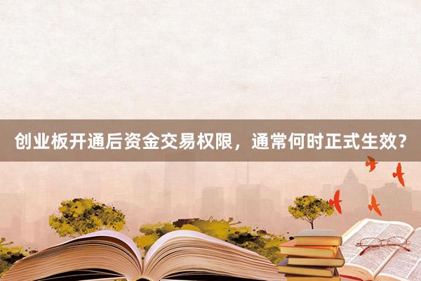 创业板开通后资金交易权限，通常何时正式生效？