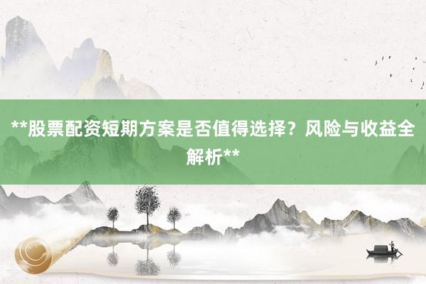 **股票配资短期方案是否值得选择？风险与收益全解析**