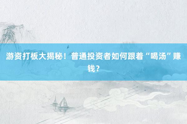 游资打板大揭秘!普通投资者如何跟着“喝汤”赚钱?