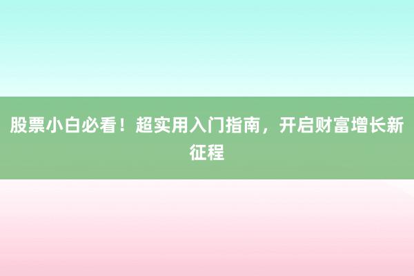 股票小白必看！超实用入门指南，开启财富增长新征程