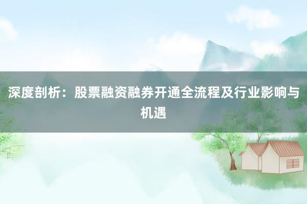 深度剖析：股票融资融券开通全流程及行业影响与机遇