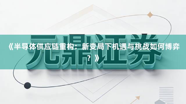《半导体供应链重构:新变局下机遇与挑战如何博弈?》