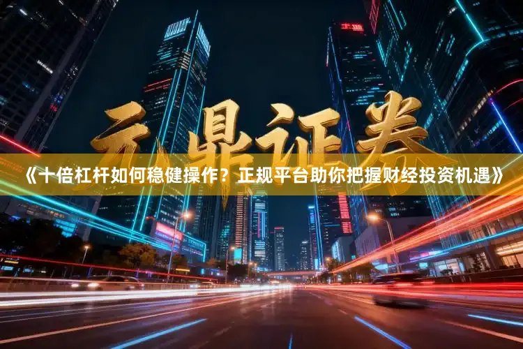 《十倍杠杆如何稳健操作？正规平台助你把握财经投资机遇》